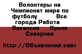 Волонтеры на Чемпионат мира по футболу 2018. - Все города Работа » Вакансии   . Крым,Северная